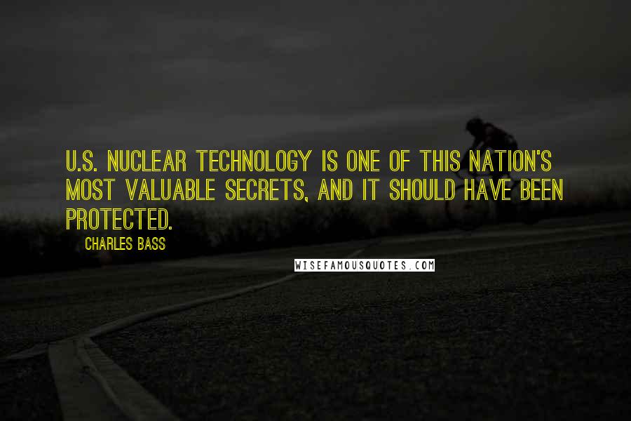 Charles Bass Quotes: U.S. nuclear technology is one of this nation's most valuable secrets, and it should have been protected.