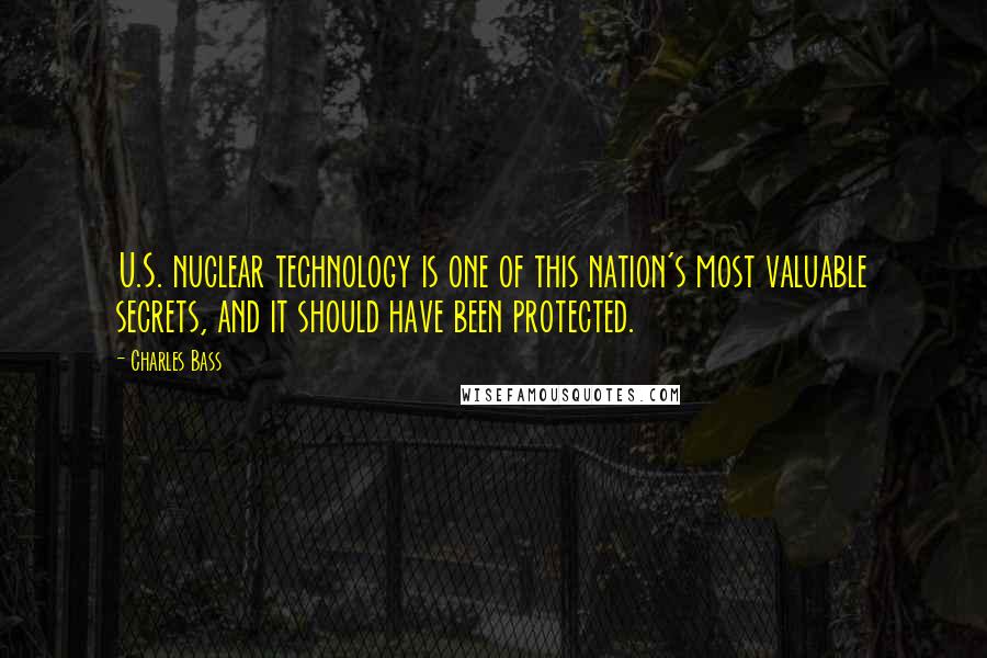 Charles Bass Quotes: U.S. nuclear technology is one of this nation's most valuable secrets, and it should have been protected.