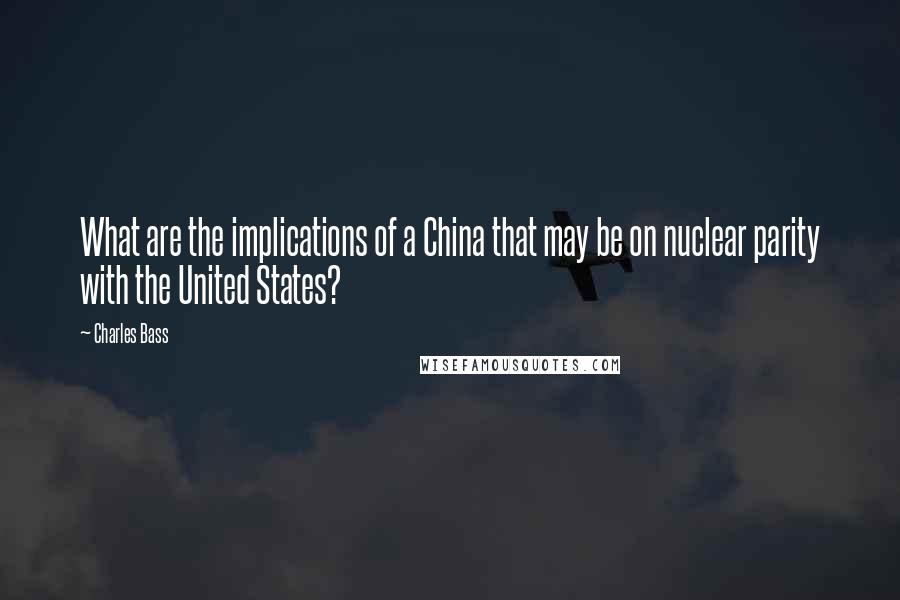 Charles Bass Quotes: What are the implications of a China that may be on nuclear parity with the United States?