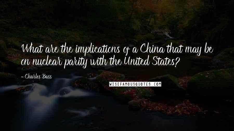 Charles Bass Quotes: What are the implications of a China that may be on nuclear parity with the United States?
