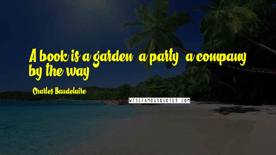 Charles Baudelaire Quotes: A book is a garden, a party, a company by the way..