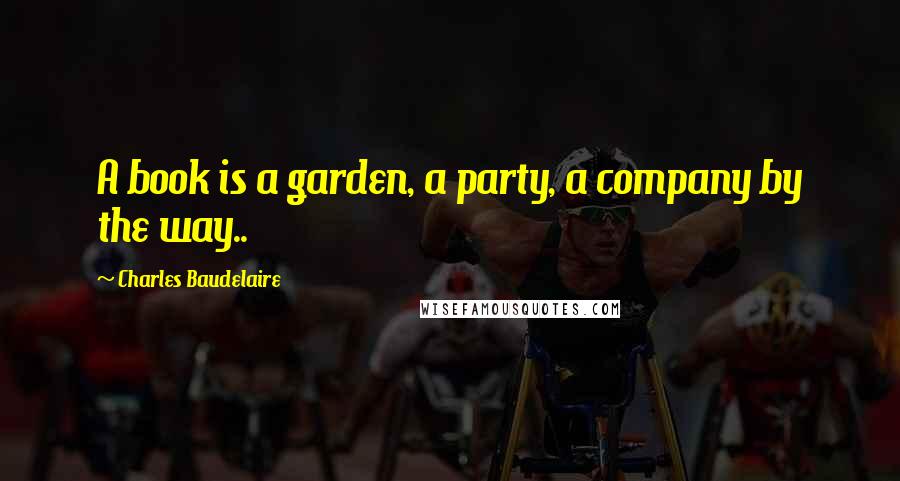 Charles Baudelaire Quotes: A book is a garden, a party, a company by the way..