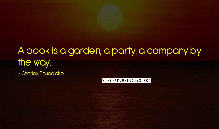 Charles Baudelaire Quotes: A book is a garden, a party, a company by the way..