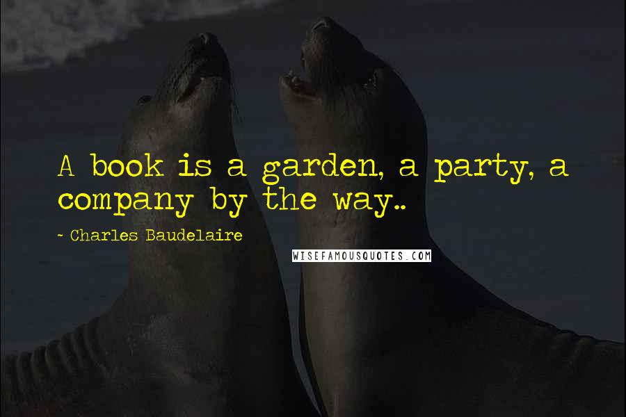 Charles Baudelaire Quotes: A book is a garden, a party, a company by the way..