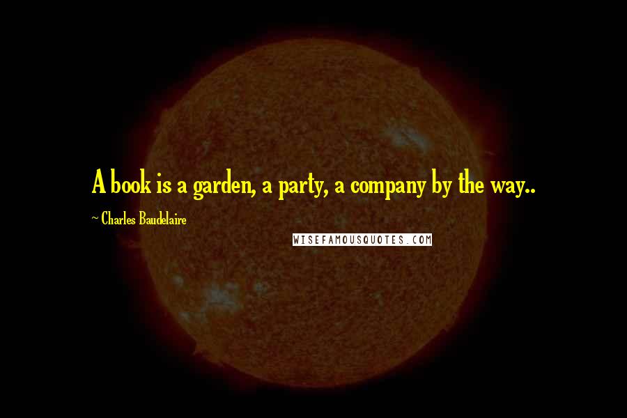 Charles Baudelaire Quotes: A book is a garden, a party, a company by the way..