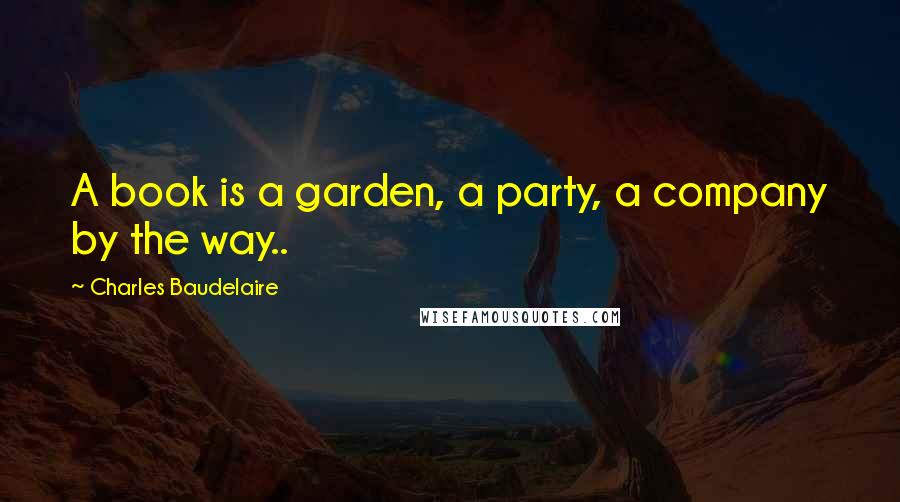 Charles Baudelaire Quotes: A book is a garden, a party, a company by the way..