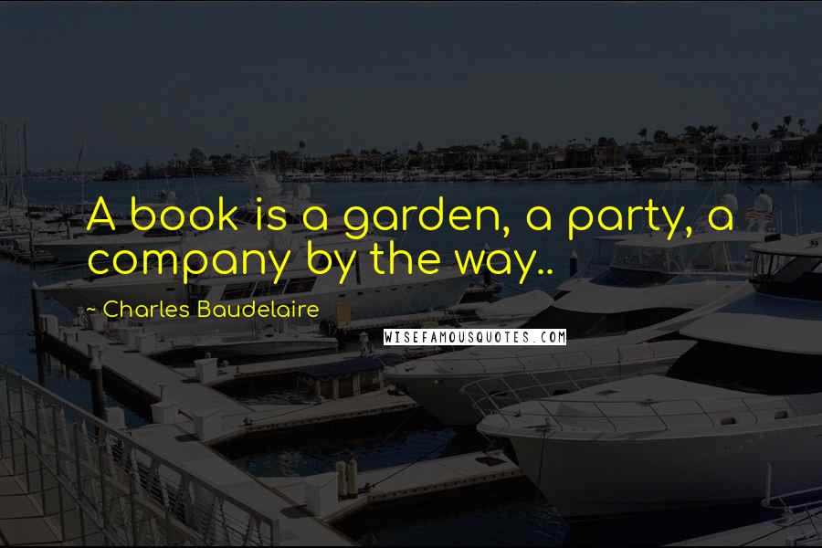 Charles Baudelaire Quotes: A book is a garden, a party, a company by the way..