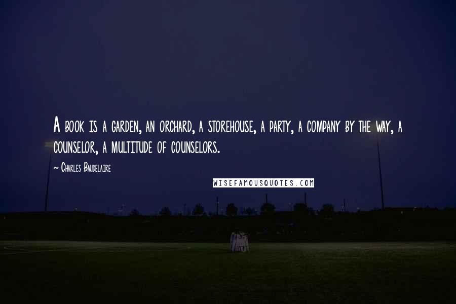 Charles Baudelaire Quotes: A book is a garden, an orchard, a storehouse, a party, a company by the way, a counselor, a multitude of counselors.