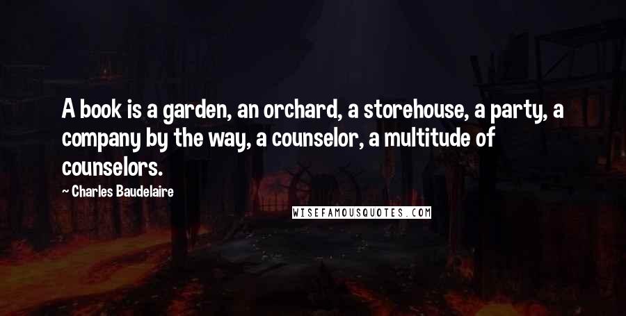 Charles Baudelaire Quotes: A book is a garden, an orchard, a storehouse, a party, a company by the way, a counselor, a multitude of counselors.