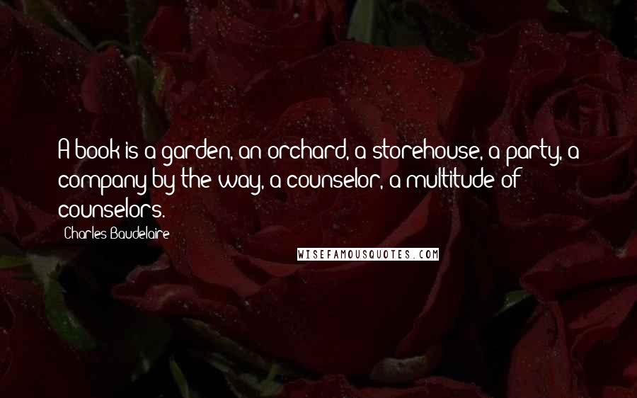 Charles Baudelaire Quotes: A book is a garden, an orchard, a storehouse, a party, a company by the way, a counselor, a multitude of counselors.