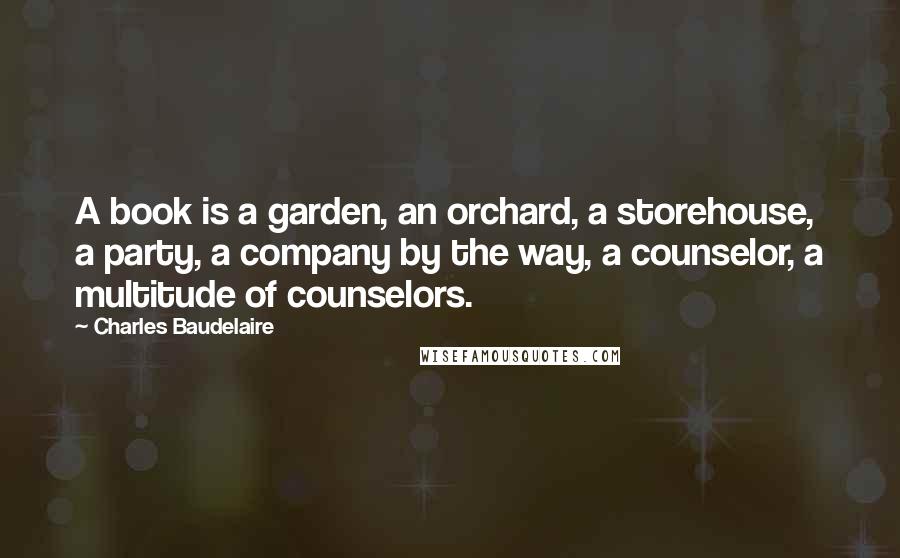 Charles Baudelaire Quotes: A book is a garden, an orchard, a storehouse, a party, a company by the way, a counselor, a multitude of counselors.