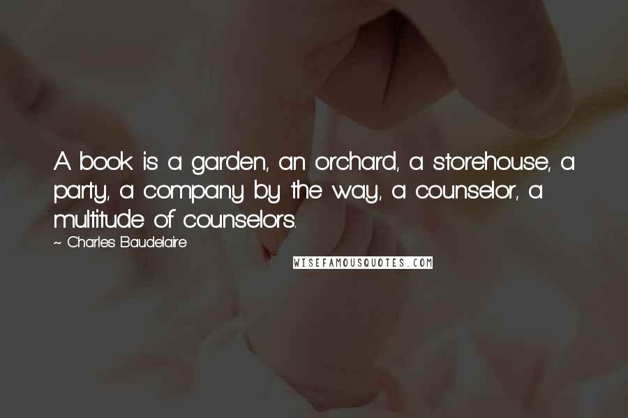 Charles Baudelaire Quotes: A book is a garden, an orchard, a storehouse, a party, a company by the way, a counselor, a multitude of counselors.