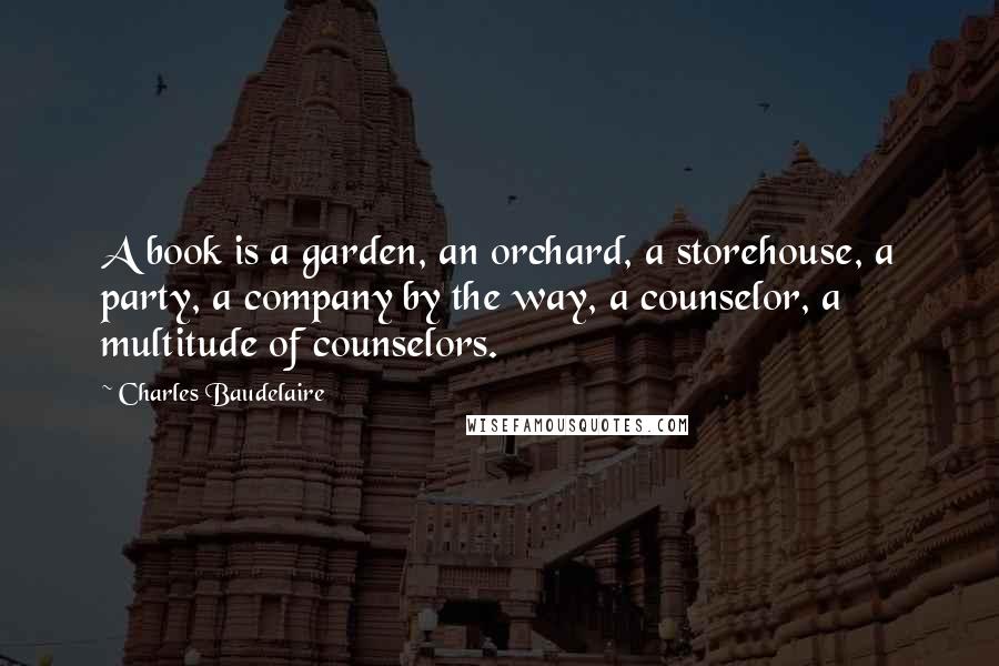 Charles Baudelaire Quotes: A book is a garden, an orchard, a storehouse, a party, a company by the way, a counselor, a multitude of counselors.