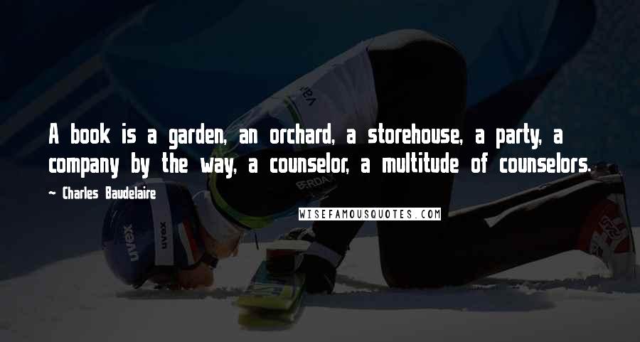 Charles Baudelaire Quotes: A book is a garden, an orchard, a storehouse, a party, a company by the way, a counselor, a multitude of counselors.