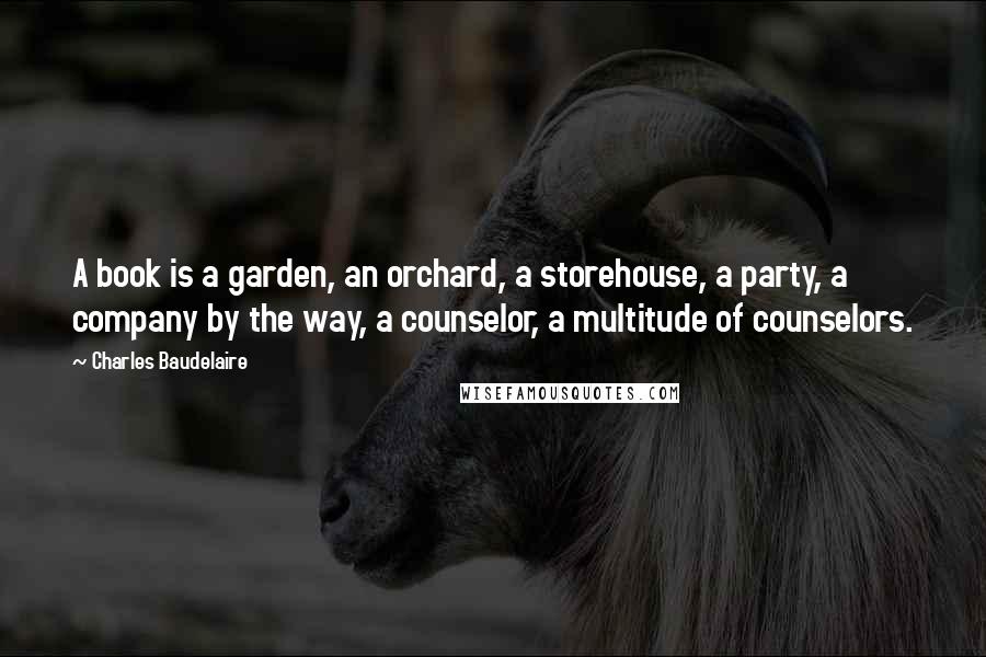 Charles Baudelaire Quotes: A book is a garden, an orchard, a storehouse, a party, a company by the way, a counselor, a multitude of counselors.