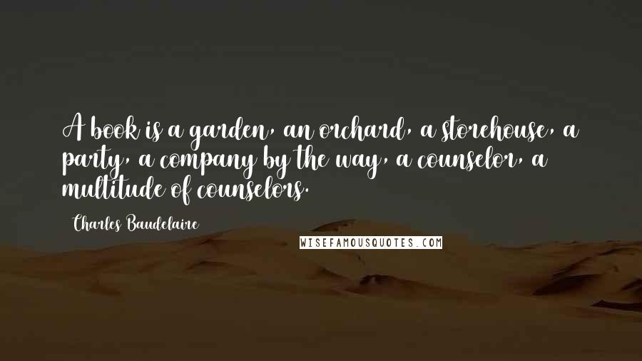 Charles Baudelaire Quotes: A book is a garden, an orchard, a storehouse, a party, a company by the way, a counselor, a multitude of counselors.