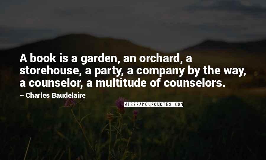 Charles Baudelaire Quotes: A book is a garden, an orchard, a storehouse, a party, a company by the way, a counselor, a multitude of counselors.