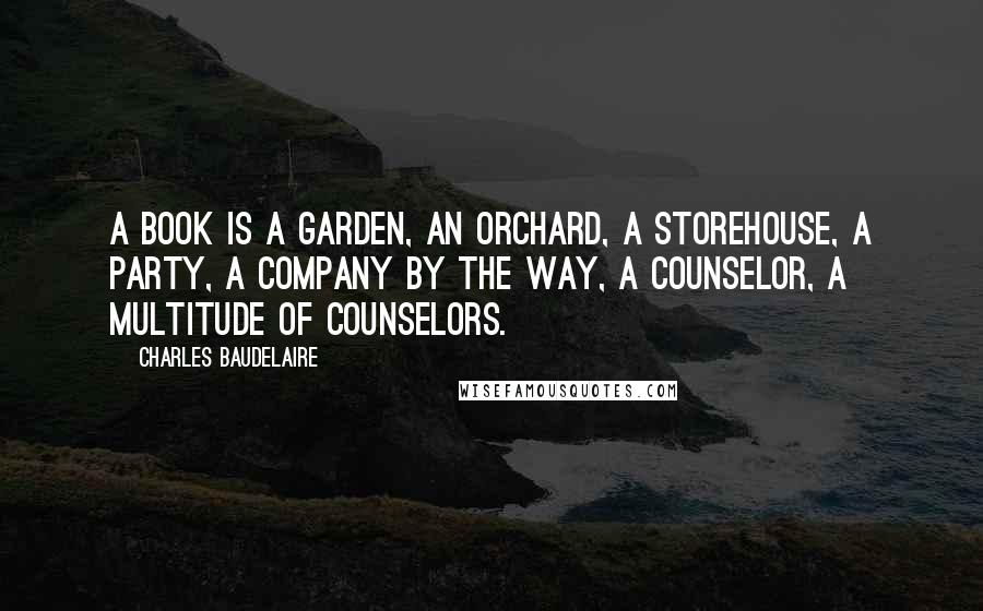 Charles Baudelaire Quotes: A book is a garden, an orchard, a storehouse, a party, a company by the way, a counselor, a multitude of counselors.