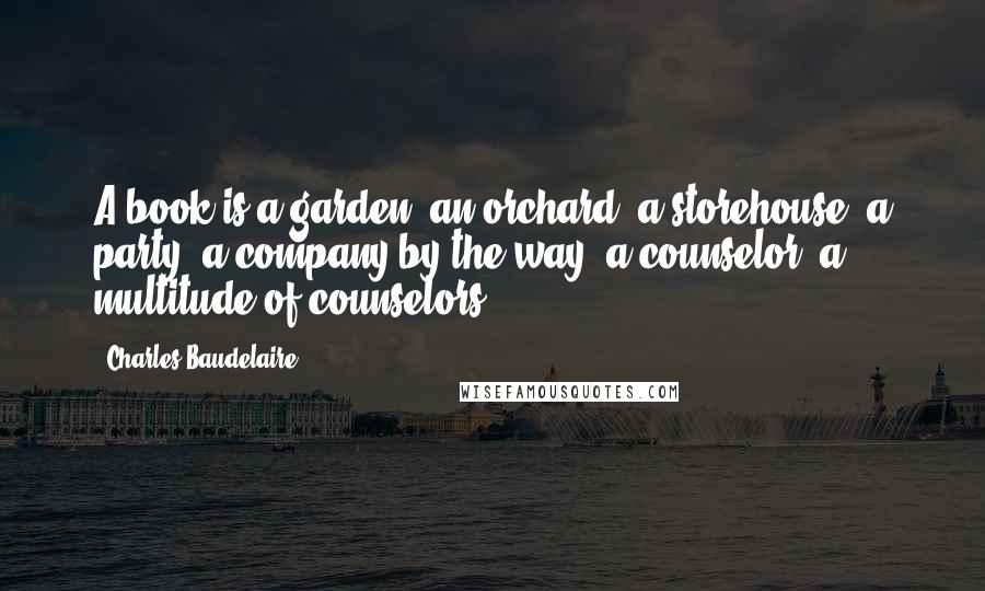 Charles Baudelaire Quotes: A book is a garden, an orchard, a storehouse, a party, a company by the way, a counselor, a multitude of counselors.