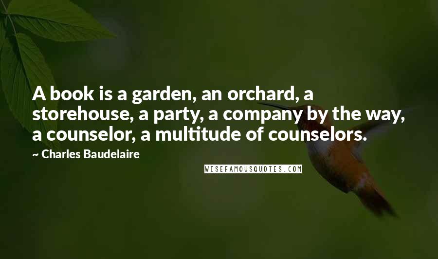 Charles Baudelaire Quotes: A book is a garden, an orchard, a storehouse, a party, a company by the way, a counselor, a multitude of counselors.