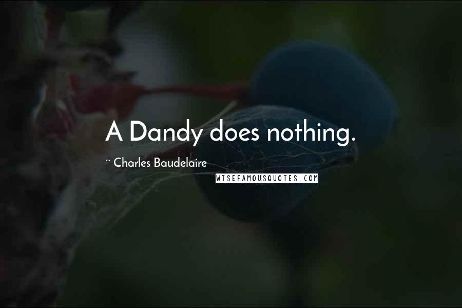 Charles Baudelaire Quotes: A Dandy does nothing.