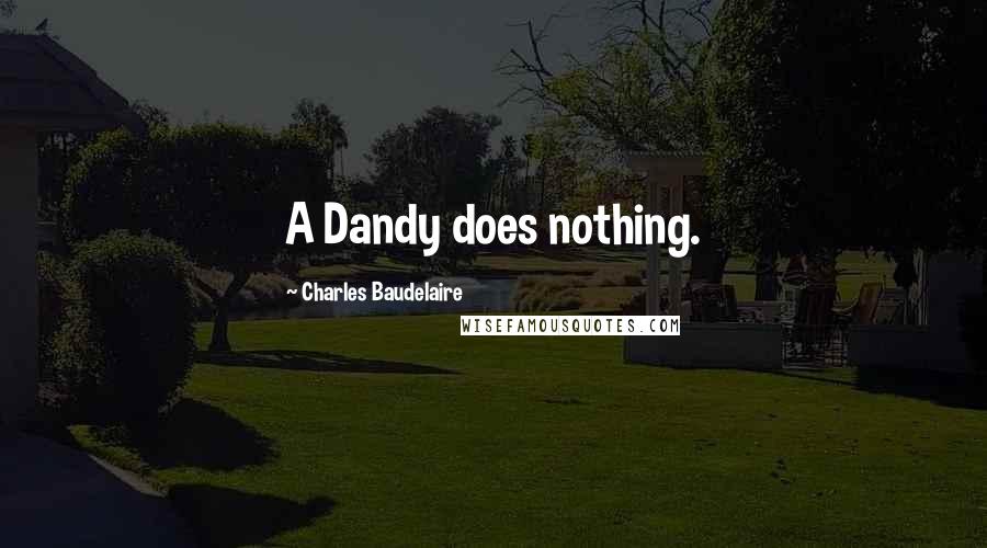 Charles Baudelaire Quotes: A Dandy does nothing.
