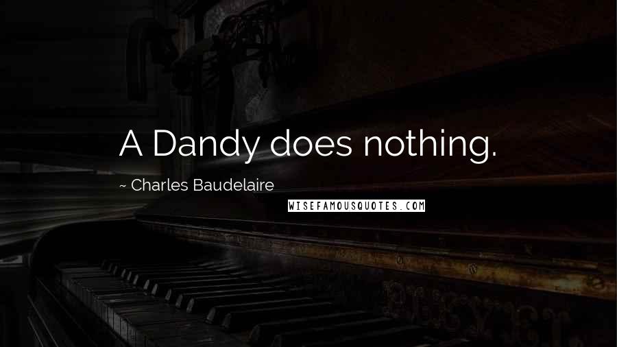 Charles Baudelaire Quotes: A Dandy does nothing.