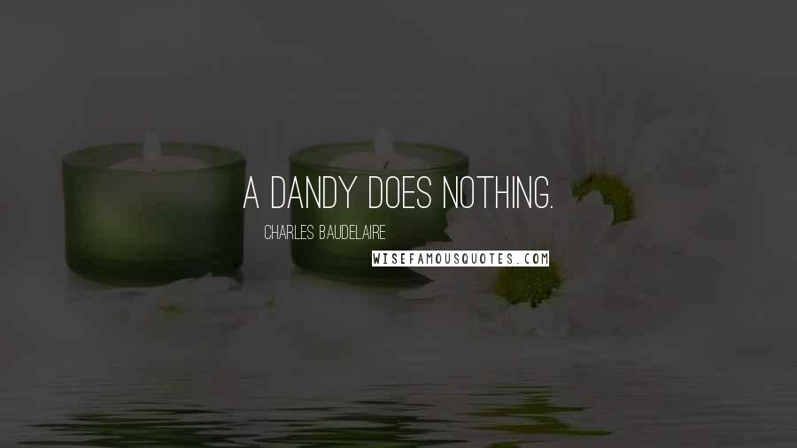 Charles Baudelaire Quotes: A Dandy does nothing.