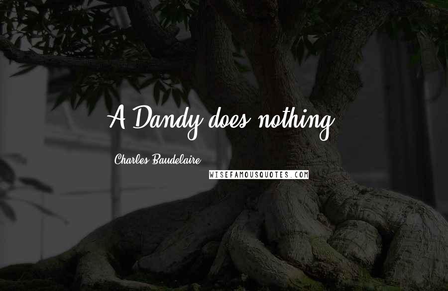 Charles Baudelaire Quotes: A Dandy does nothing.