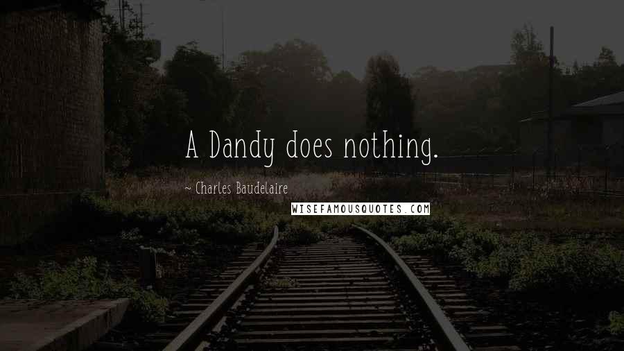 Charles Baudelaire Quotes: A Dandy does nothing.