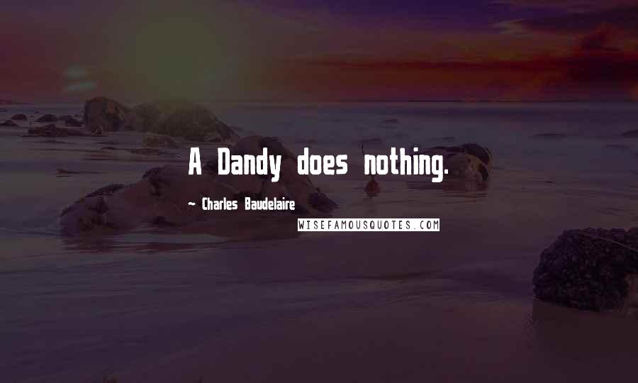 Charles Baudelaire Quotes: A Dandy does nothing.