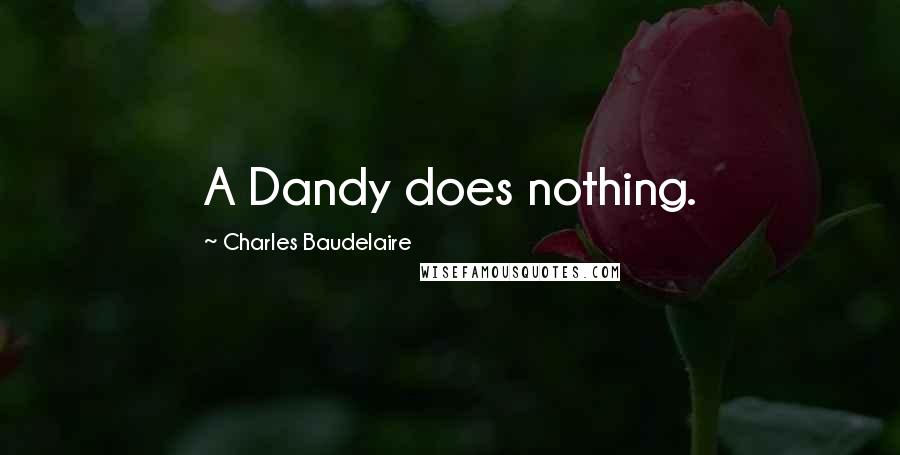 Charles Baudelaire Quotes: A Dandy does nothing.