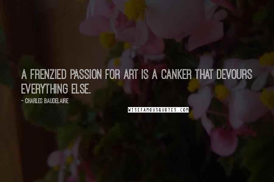 Charles Baudelaire Quotes: A frenzied passion for art is a canker that devours everything else.