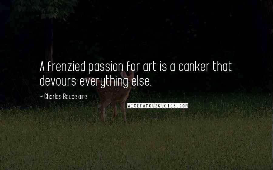Charles Baudelaire Quotes: A frenzied passion for art is a canker that devours everything else.