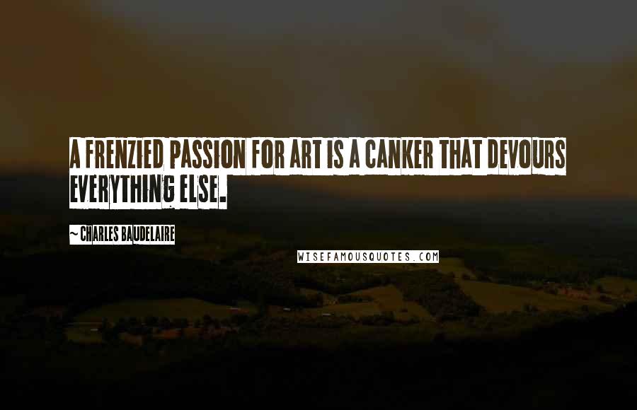 Charles Baudelaire Quotes: A frenzied passion for art is a canker that devours everything else.