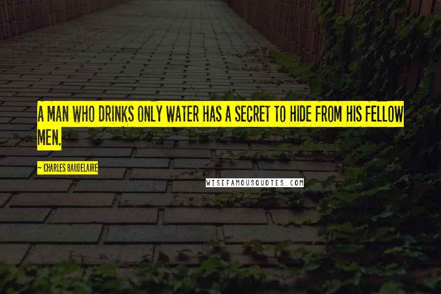 Charles Baudelaire Quotes: A man who drinks only water has a secret to hide from his fellow men.