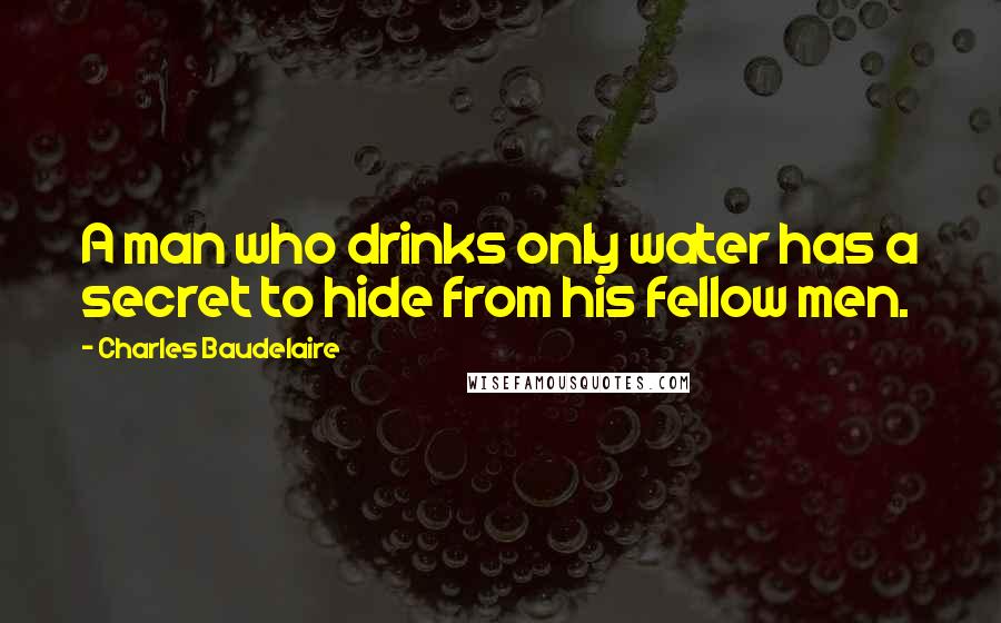 Charles Baudelaire Quotes: A man who drinks only water has a secret to hide from his fellow men.