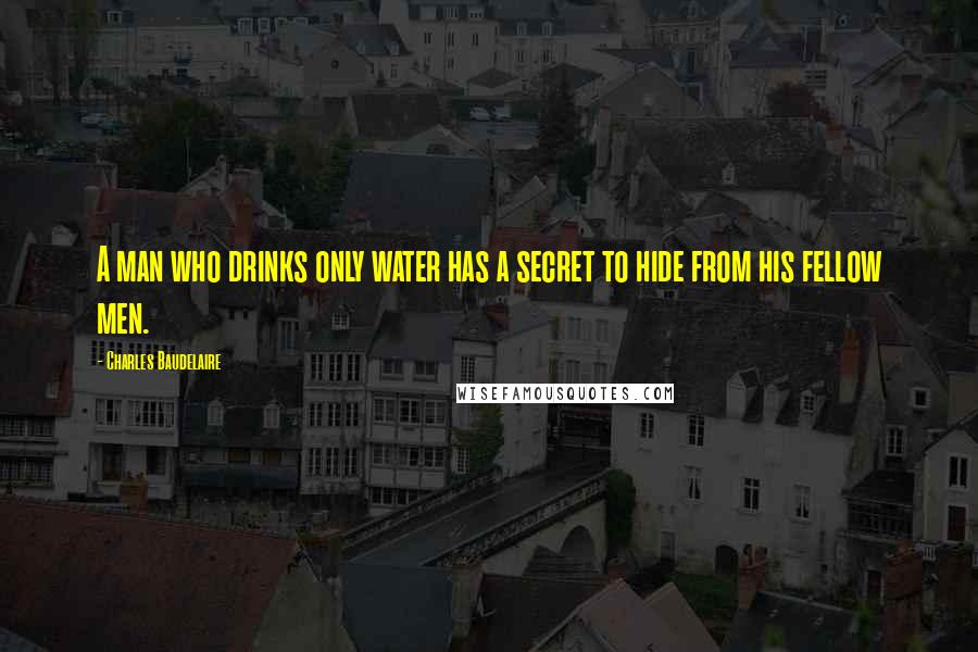Charles Baudelaire Quotes: A man who drinks only water has a secret to hide from his fellow men.