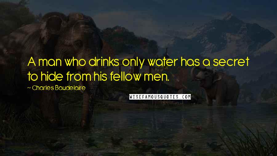 Charles Baudelaire Quotes: A man who drinks only water has a secret to hide from his fellow men.