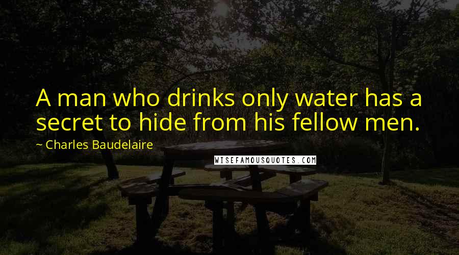 Charles Baudelaire Quotes: A man who drinks only water has a secret to hide from his fellow men.