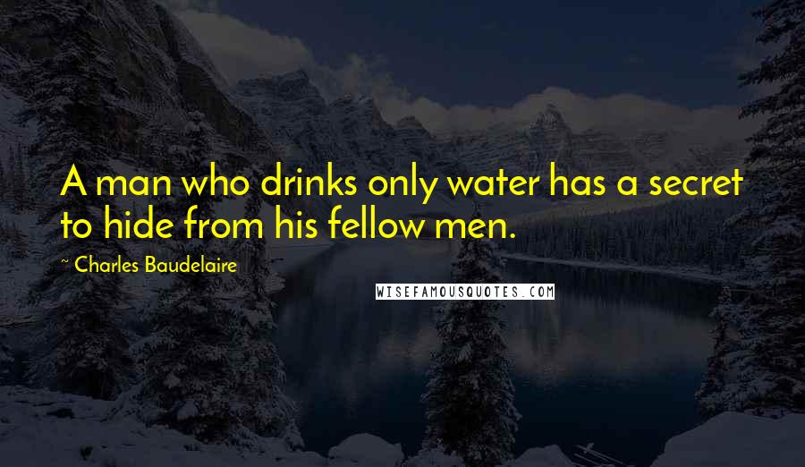 Charles Baudelaire Quotes: A man who drinks only water has a secret to hide from his fellow men.