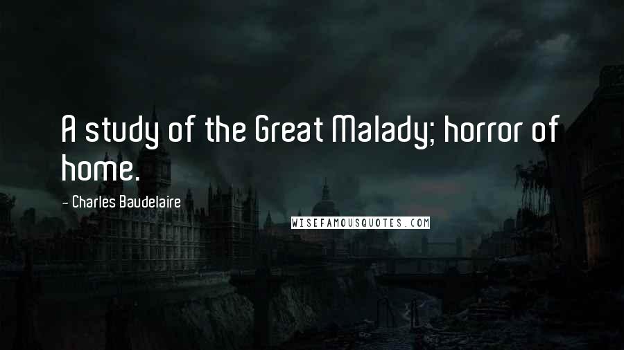 Charles Baudelaire Quotes: A study of the Great Malady; horror of home.