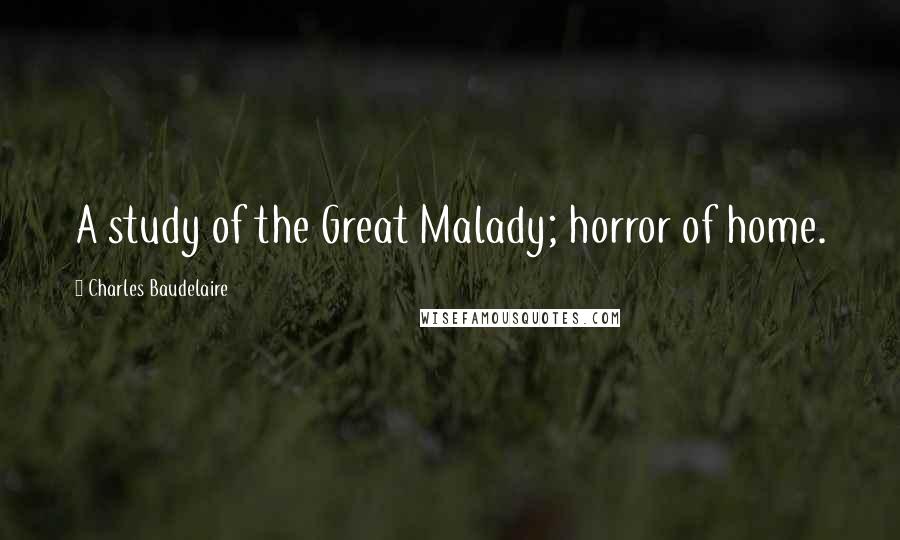 Charles Baudelaire Quotes: A study of the Great Malady; horror of home.