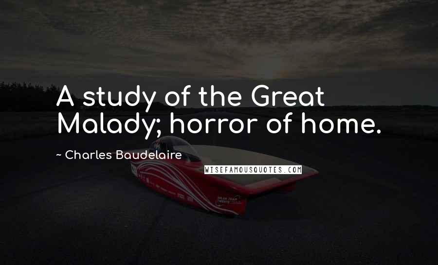 Charles Baudelaire Quotes: A study of the Great Malady; horror of home.