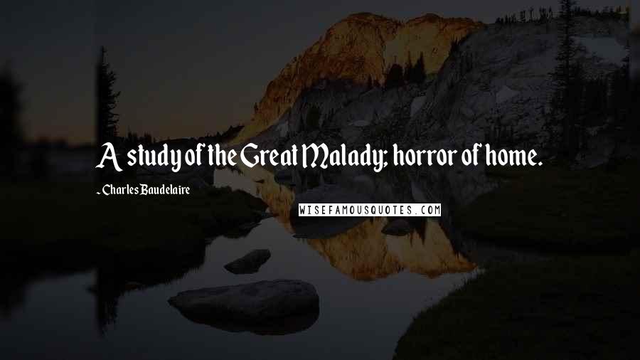 Charles Baudelaire Quotes: A study of the Great Malady; horror of home.