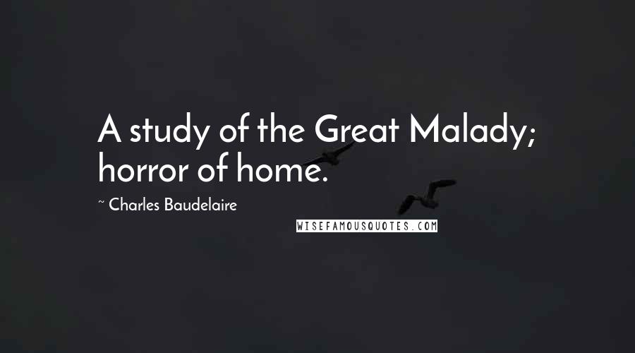 Charles Baudelaire Quotes: A study of the Great Malady; horror of home.
