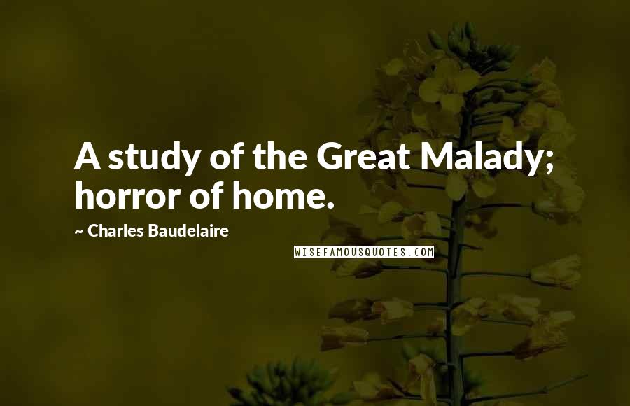 Charles Baudelaire Quotes: A study of the Great Malady; horror of home.