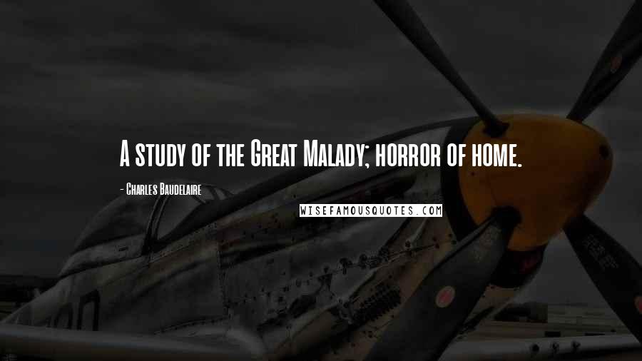Charles Baudelaire Quotes: A study of the Great Malady; horror of home.