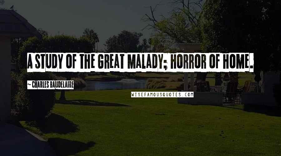 Charles Baudelaire Quotes: A study of the Great Malady; horror of home.
