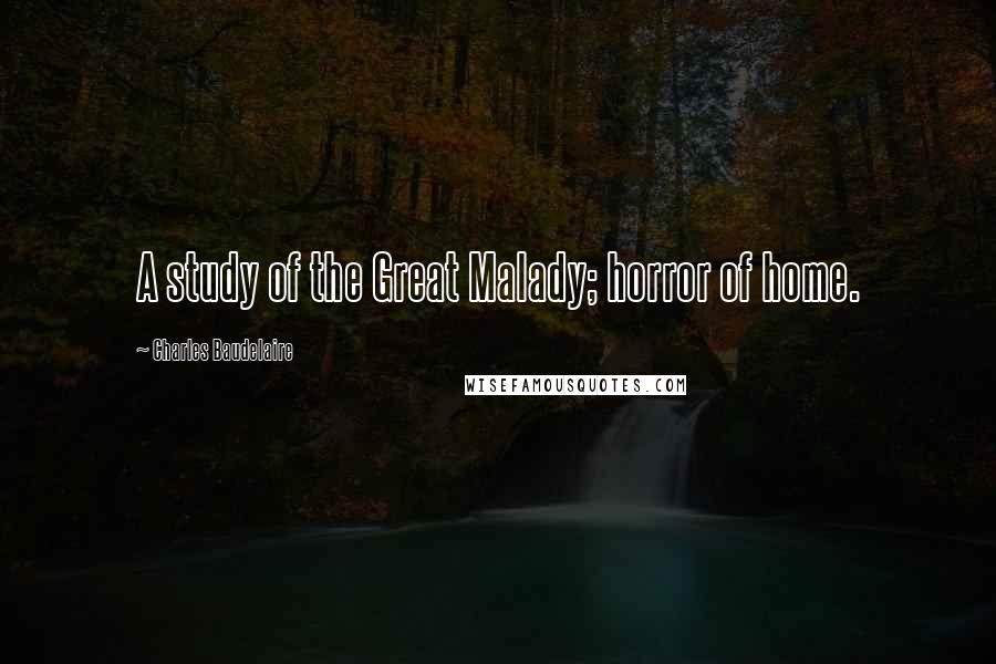Charles Baudelaire Quotes: A study of the Great Malady; horror of home.